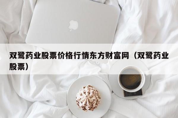 双鹭药业股票价格行情东方财富网（双鹭药业股票）