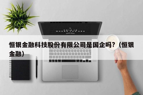 恒银金融科技股份有限公司是国企吗?（恒银金融）