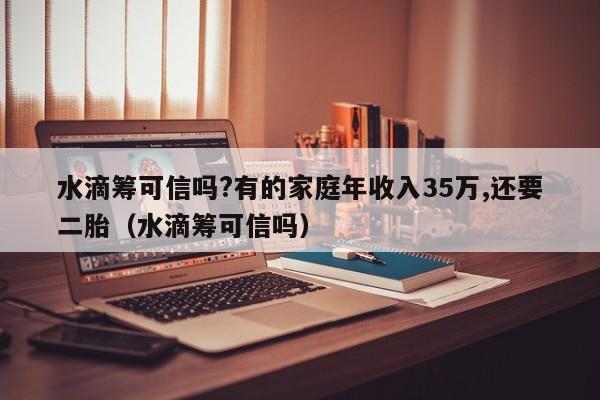 水滴筹可信吗?有的家庭年收入35万,还要二胎（水滴筹可信吗）