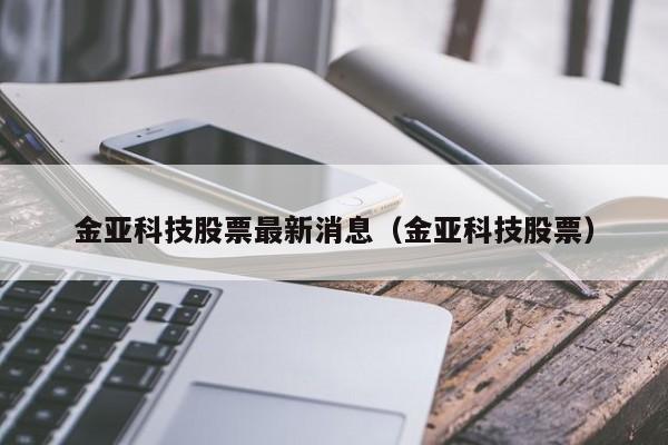 金亚科技股票最新消息（金亚科技股票）