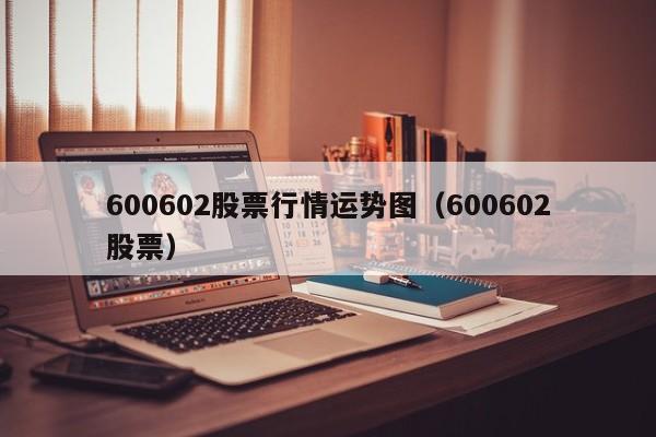 600602股票行情运势图（600602股票）