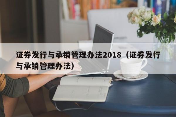 证券发行与承销管理办法2018（证券发行与承销管理办法）