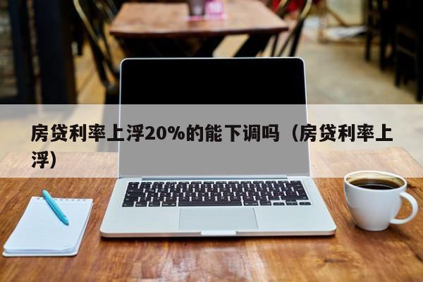 房贷利率上浮20%的能下调吗（房贷利率上浮）