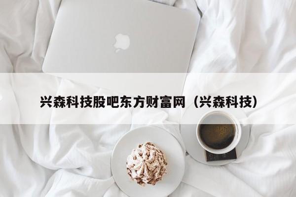 兴森科技股吧东方财富网（兴森科技）