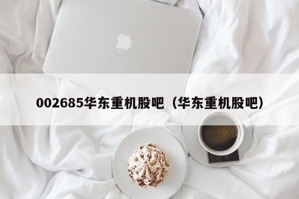 002685华东重机股吧（华东重机股吧）