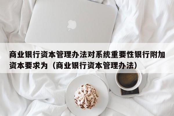 商业银行资本管理办法对系统重要性银行附加资本要求为（商业银行资本管理办法）