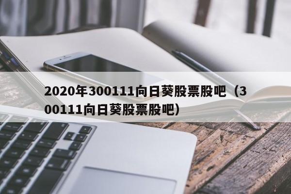 2020年300111向日葵股票股吧（300111向日葵股票股吧）