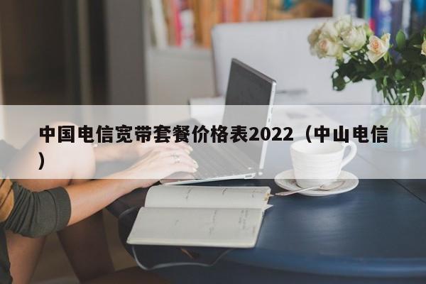 中国电信宽带套餐价格表2022（中山电信）