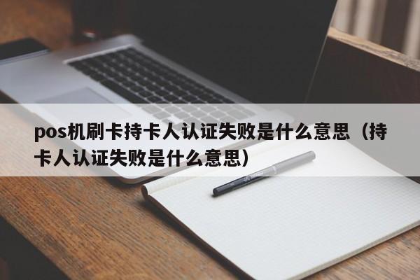 pos机刷卡持卡人认证失败是什么意思（持卡人认证失败是什么意思）