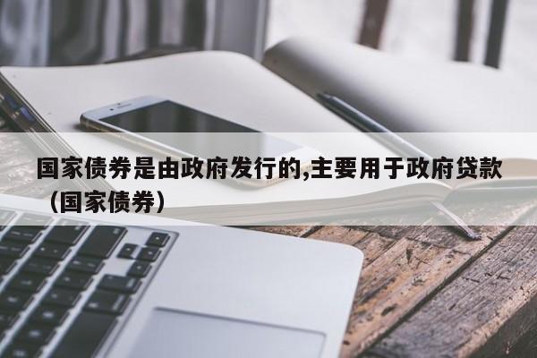 国家债券是由政府发行的,主要用于政府贷款（国家债券）