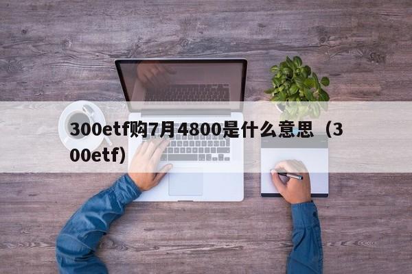 300etf购7月4800是什么意思（300etf）