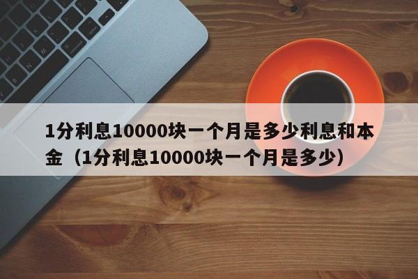 1分利息10000块一个月是多少利息和本金（1分利息10000块一个月是多少）