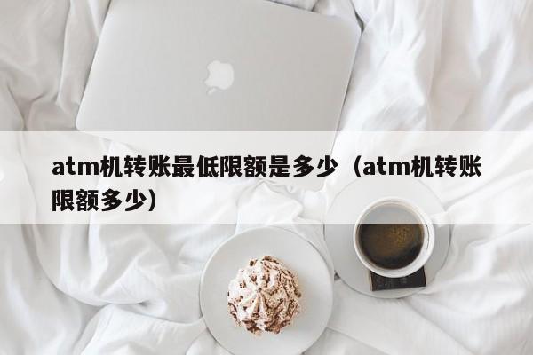 atm机转账最低限额是多少（atm机转账限额多少）