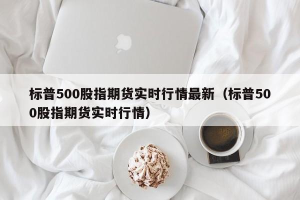 标普500股指期货实时行情最新（标普500股指期货实时行情）