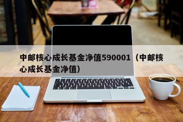 中邮核心成长基金净值590001（中邮核心成长基金净值）