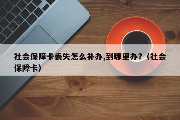 社会保障卡丢失怎么补办,到哪里办?（社会保障卡）