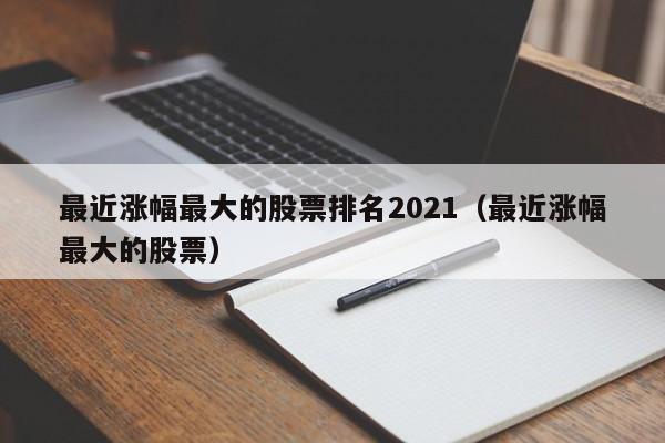 最近涨幅最大的股票排名2021（最近涨幅最大的股票）