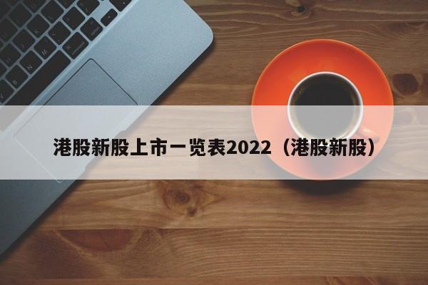 港股新股上市一览表2022（港股新股）