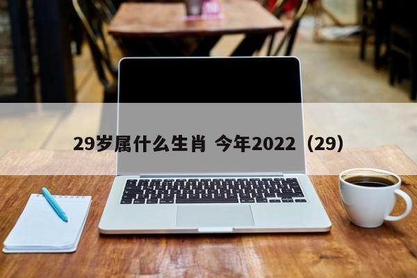 29岁属什么生肖 今年2022（29）