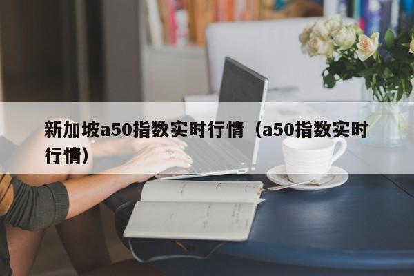 新加坡a50指数实时行情（a50指数实时行情）