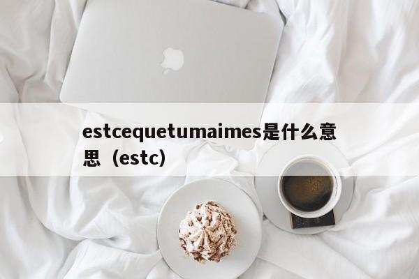 estcequetumaimes是什么意思（estc）