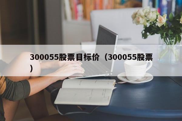 300055股票目标价（300055股票）