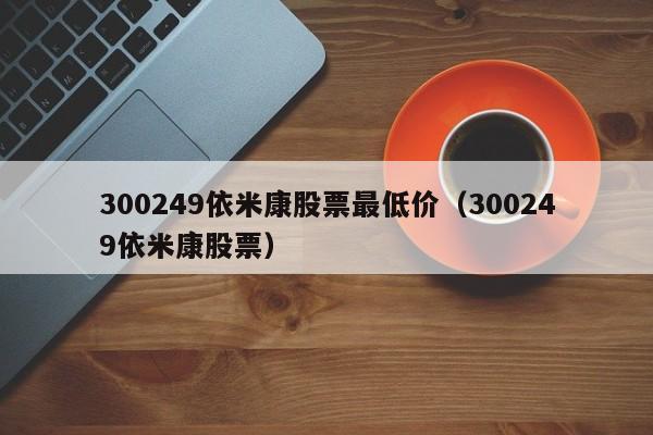 300249依米康股票最低价（300249依米康股票）