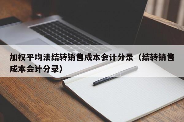 加权平均法结转销售成本会计分录（结转销售成本会计分录）