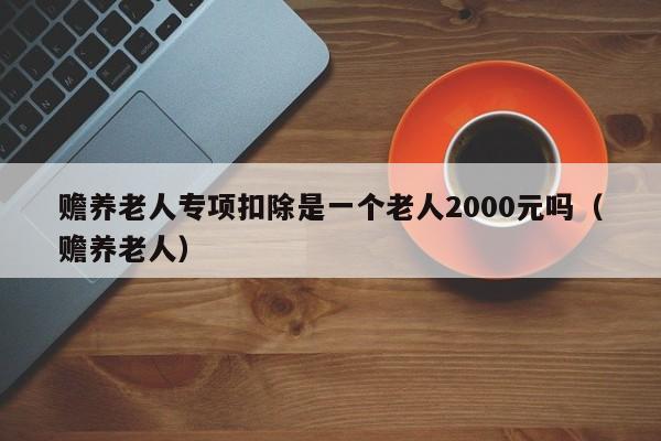 赡养老人专项扣除是一个老人2000元吗（赡养老人）