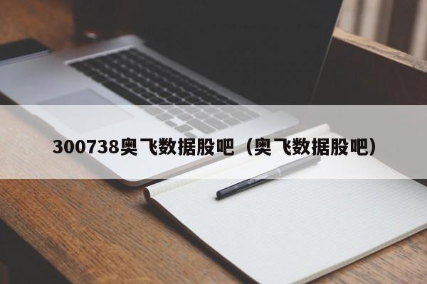 300738奥飞数据股吧（奥飞数据股吧）