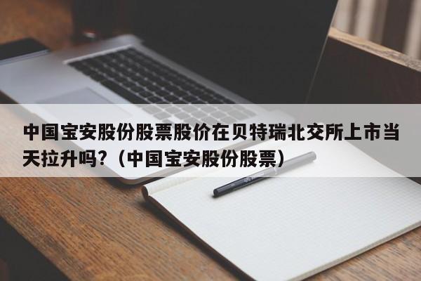 中国宝安股份股票股价在贝特瑞北交所上市当天拉升吗?（中国宝安股份股票）