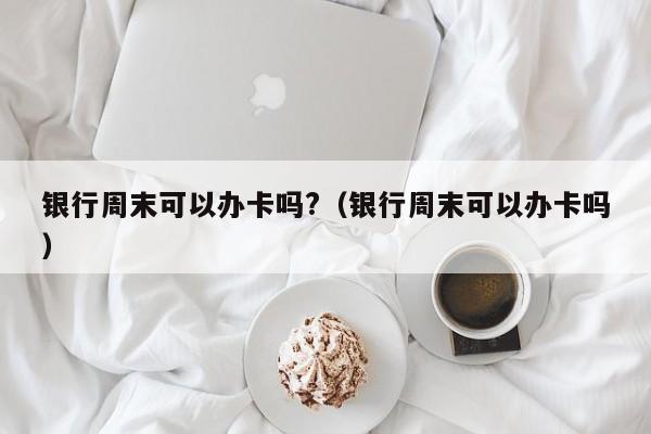 银行周末可以办卡吗?（银行周末可以办卡吗）