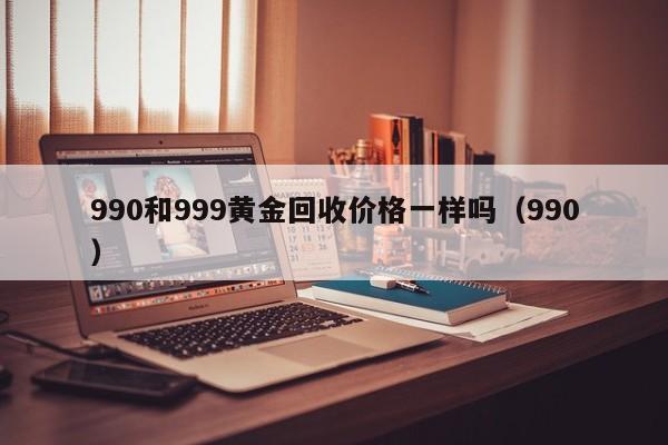 990和999黄金回收价格一样吗（990）