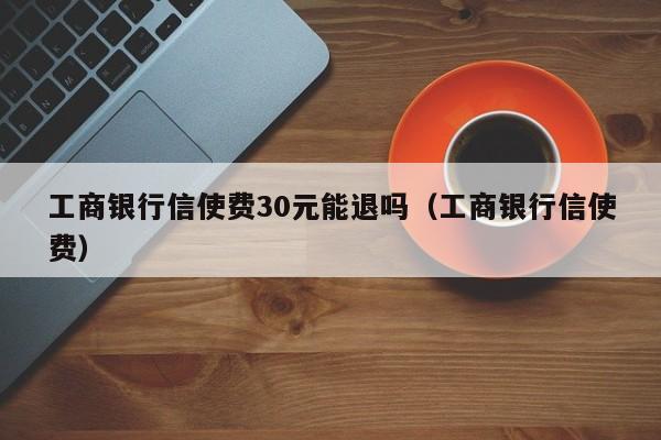 工商银行信使费30元能退吗（工商银行信使费）