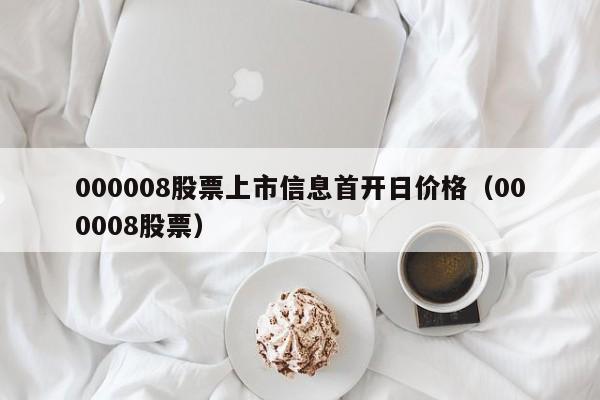 000008股票上市信息首开日价格（000008股票）