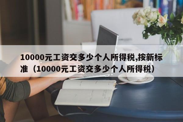 10000元工资交多少个人所得税,按新标准（10000元工资交多少个人所得税）