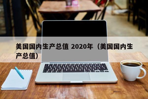 美国国内生产总值 2020年（美国国内生产总值）