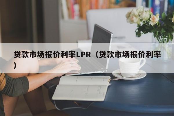 贷款市场报价利率LPR（贷款市场报价利率）