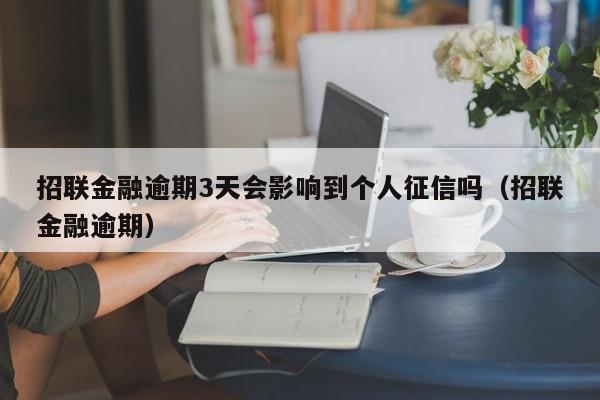 招联金融逾期3天会影响到个人征信吗（招联金融逾期）