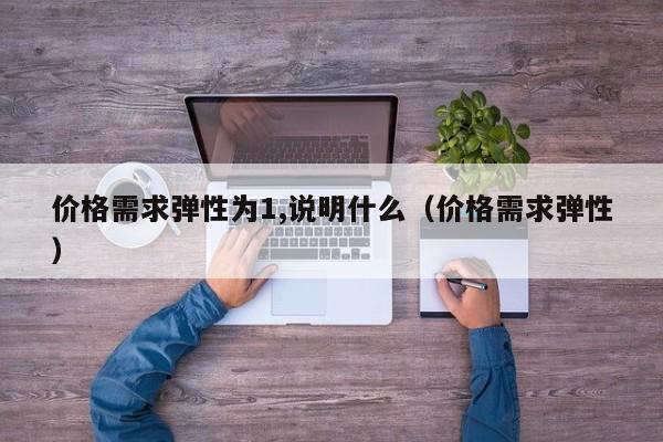 价格需求弹性为1,说明什么（价格需求弹性）