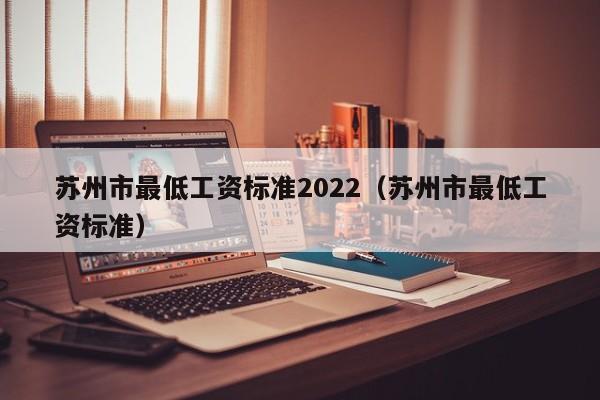 苏州市最低工资标准2022（苏州市最低工资标准）