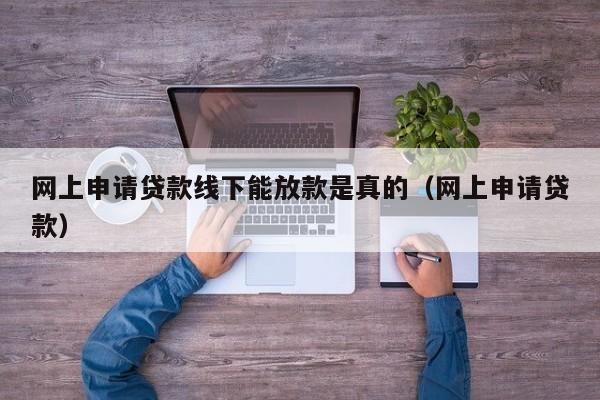 网上申请贷款线下能放款是真的（网上申请贷款）