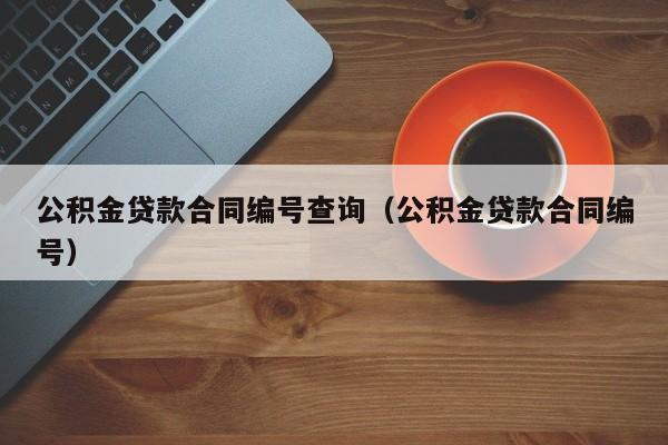 公积金贷款合同编号查询（公积金贷款合同编号）