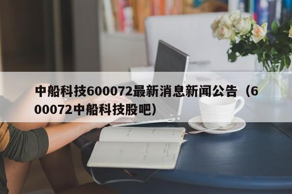 中船科技600072最新消息新闻公告（600072中船科技股吧）