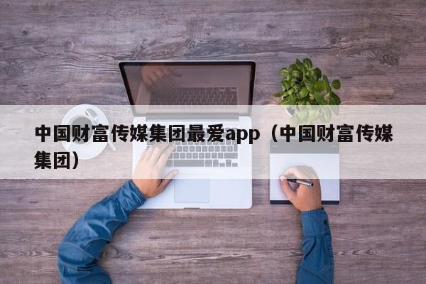 中国财富传媒集团最爱app（中国财富传媒集团）