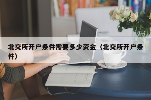 北交所开户条件需要多少资金（北交所开户条件）