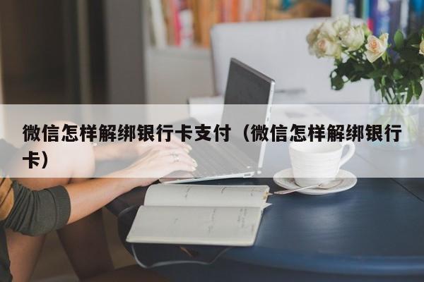 微信怎样解绑银行卡支付（微信怎样解绑银行卡）