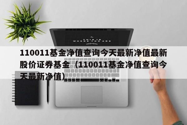 110011基金净值查询今天最新净值最新股价证券基金（110011基金净值查询今天最新净值）