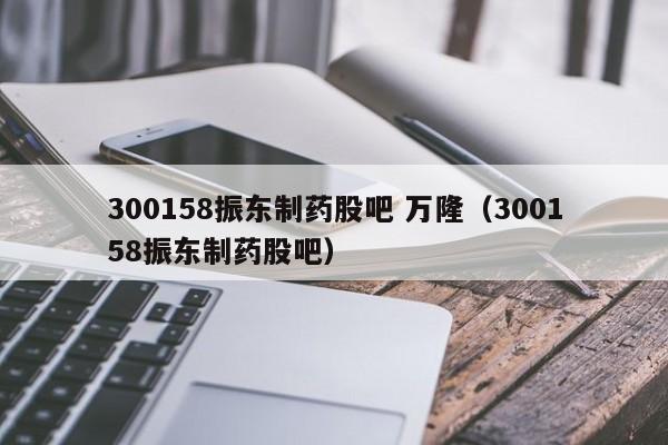 300158振东制药股吧 万隆（300158振东制药股吧）