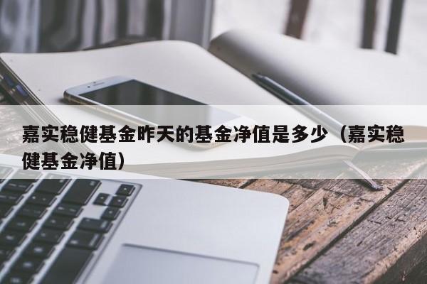 嘉实稳健基金昨天的基金净值是多少（嘉实稳健基金净值）